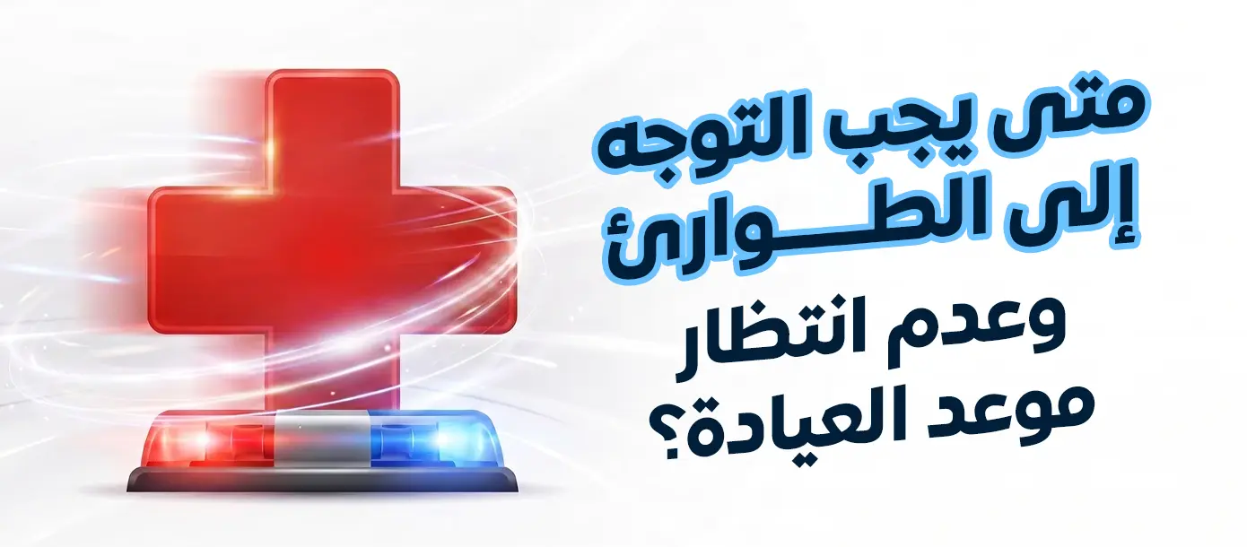 متى يجب التوجه إلى الطوارئ وعدم انتظار موعد العيادة؟