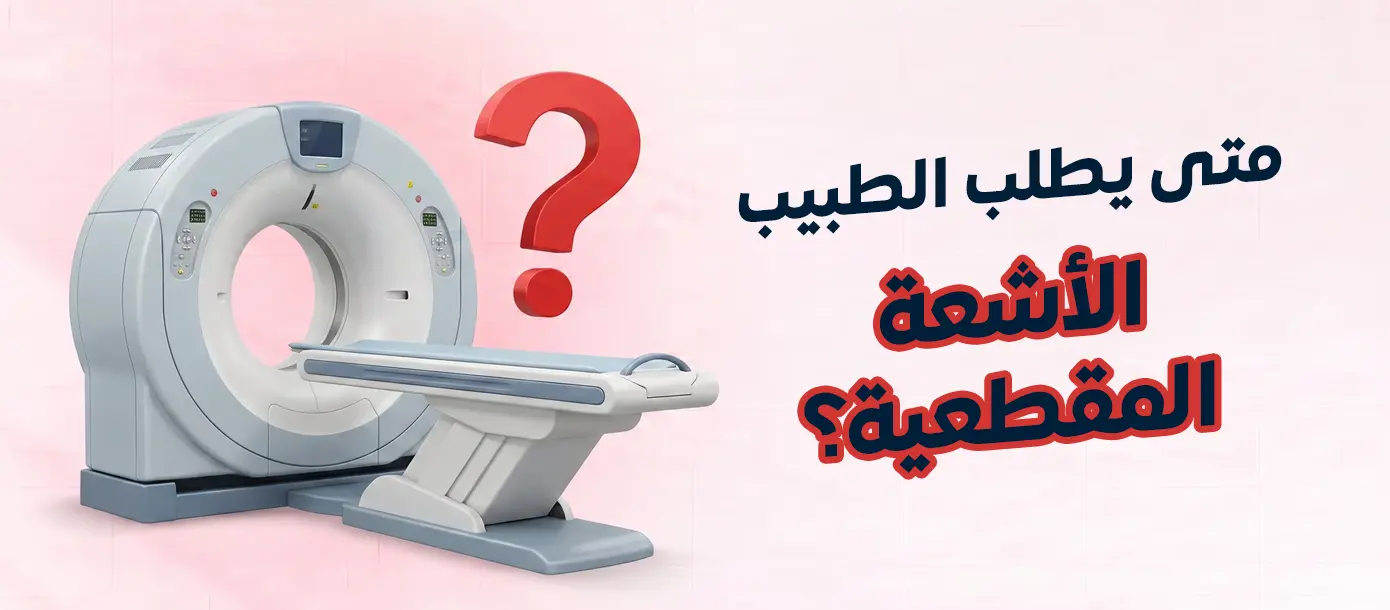 متى يطلب الطبيب الأشعة المقطعية لتشخيص الحالات المرضية
